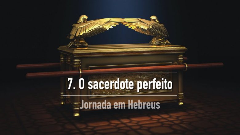 7. O SACERDOTE PERFEITO (Hebreus 7) | Jornada em Hebreus