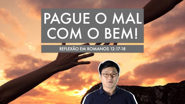 PAGUE O MAL COM O BEM! (Romanos 12:17,18) | Paulo Won