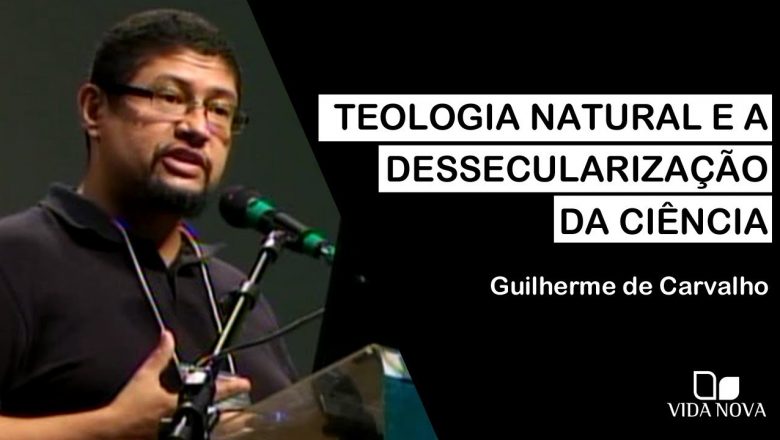 TEOLOGIA NATURAL E A DESSECULARIZAÇÃO DA CIÊNCIA | GUILHERME DE CARVALHO
